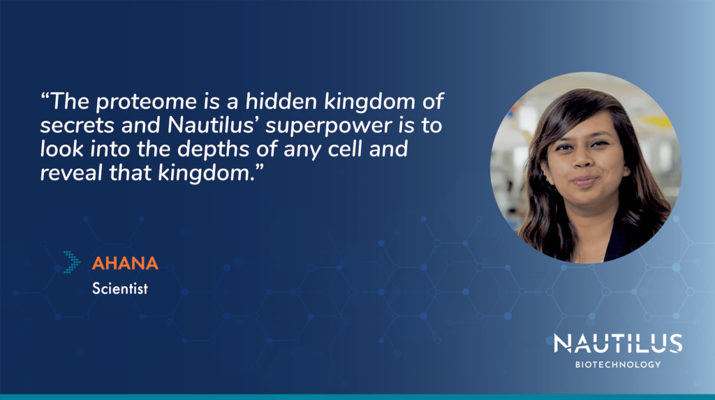 Image for the Life at Nautilus: Interview with Ahana, Nautilus Scientist blog post. The image features a photo of Ahana, a scientist at Nautilus Biotechnology. The image also features a quote from Ahana which reads, "The proteome is a hidden kingdom of secrets and Nautilus' super power is to look into the depths of any cell and reveal that kingdom."