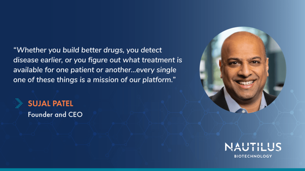 Image with a headshot of Nautilus Founder and CEO, Sujal Patel. The image features the following quote from Sujal, "...whether you build better drugs, you detect disease earlier, or you figure our what treatment is appropriate for one patient or another... every single one of these things is a mission of our platform."