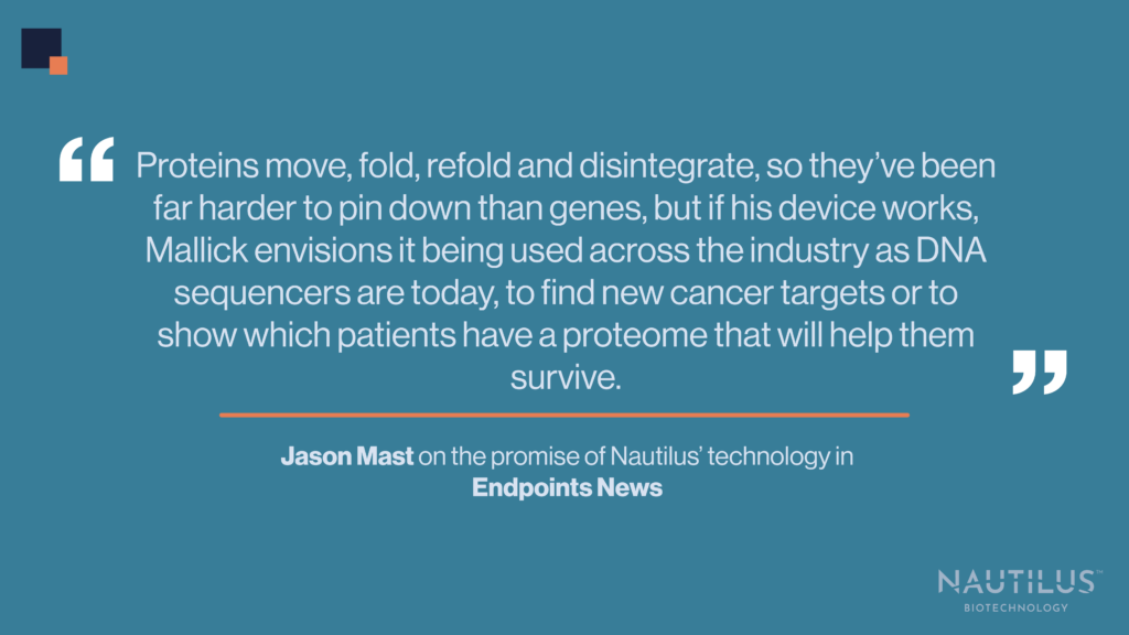 Quote from Is this Silicon Valley duo the future of biotech? The quote reads, "roteins move, fold, refold and disintegrate, so they’ve been far harder to pin down than genes, but if his device works, Mallick envisions it being used across the industry as DNA sequencers are today, to find new cancer targets or to show which patients have a proteome that will help them survive."