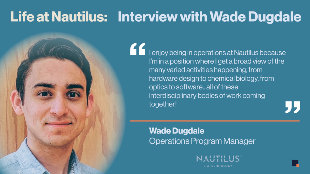 Image featuring Nautilus Operations Program Manager, Wade Dugdale. The image contains the following quotes from Wade, “I enjoy being in operations at Nautilus because I’m in a position where I get a broad view of the many varied activities happening, from hardware design to chemical biology, from optics to software... all of these interdisciplinary bodies of work coming together!” 