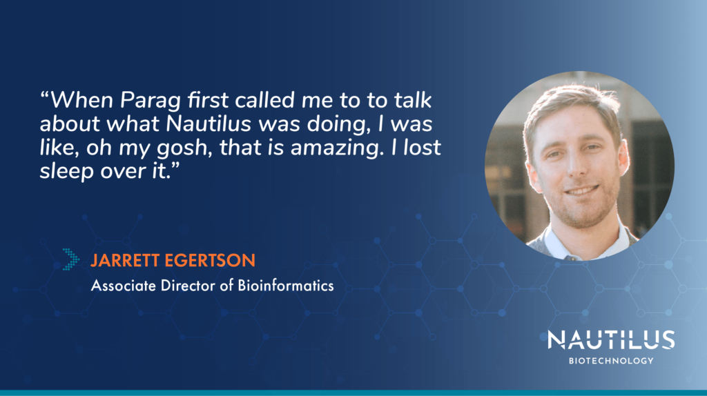Graphic featuring a headshot of Jarrett Egertson, Nautilus Associate Director of Bioinformatics. The graphic features the following quote from Jarrett, "When Parag first called me to to talk about what Nautilus was doing, I was like, oh my gosh, that is amazing. I lost sleep over it."