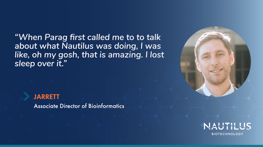 Graphic featuring a headshot of Jarrett, Nautilus Associate Director of Bioinformatics. The graphic features the following quote from Jarrett, "When Parag first called me to to talk about what Nautilus was doing, I was like, oh my gosh, that is amazing. I lost sleep over it."