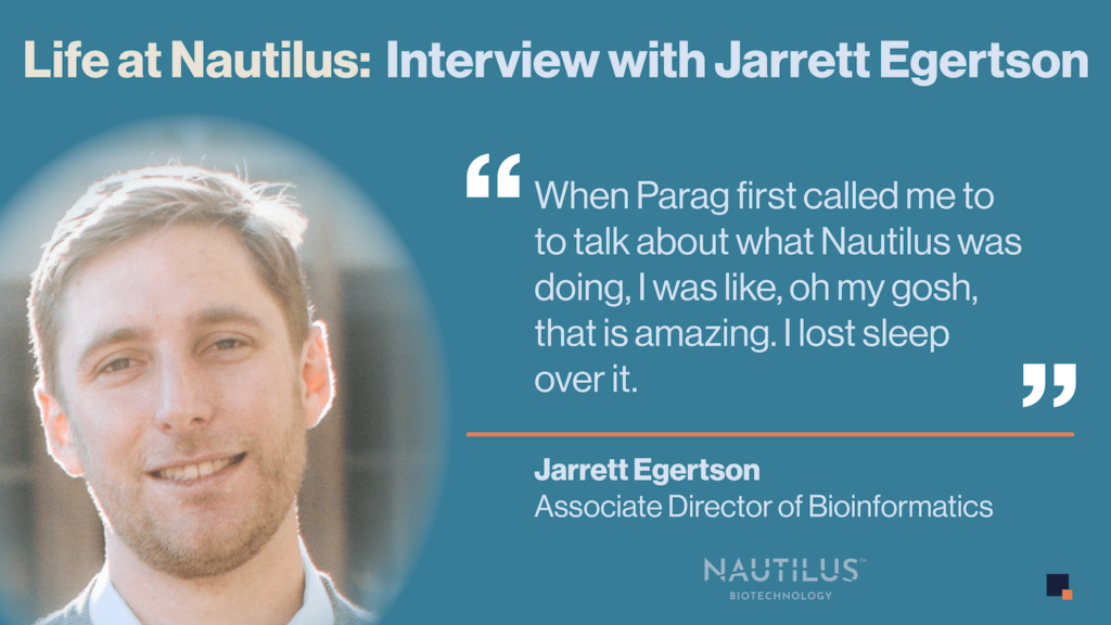 Graphic featuring a headshot of Jarrett Egertson, Nautilus Associate Director of Bioinformatics. The graphic features the following quote from Jarrett, "When Parag first called me to to talk about what Nautilus was doing, I was like, oh my gosh, that is amazing. I lost sleep over it."
