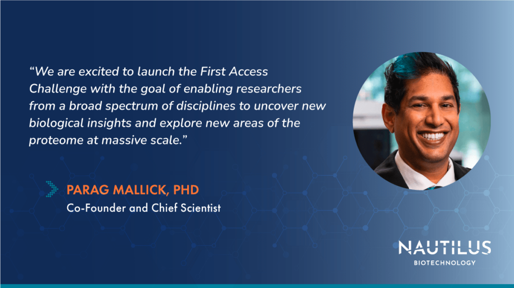 Image featuring a headshot of Nautilus founder and Chief Scientist, Parag Mallick and including the following quote from Parag, "We are excited to launch the First Access Challenge with the goal of enabling researchers from a broad spectrum of disciplines to uncover new biological insights and explore new areas of the proteome at massive scale.” 