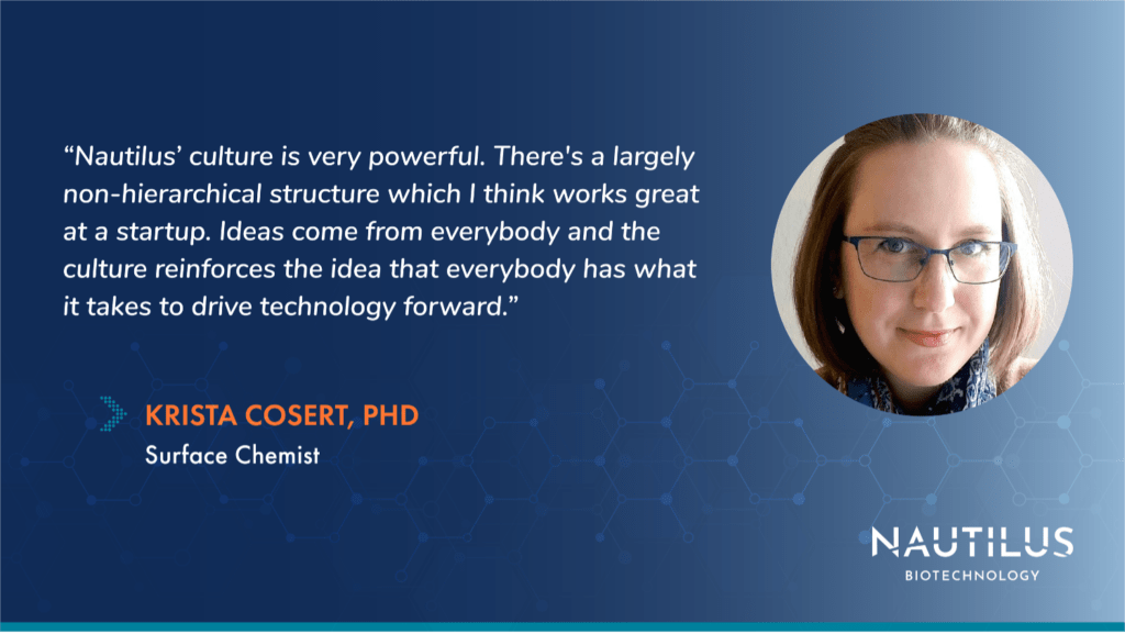 Image featuring a headshot of Nautilus Surface Chemist, Krista Cosert, PhD. The image also contains the following quote from Krista, "Nautilus' culture is very powerful. THere's a largely non-hierarchical structure which I think works great at a startup. Ideas come from everybody and the culture reinforces the idea that everybody has what it takes to drive technology forward."